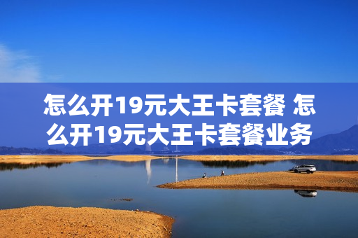 怎么开19元大王卡套餐 怎么开19元大王卡套餐业务