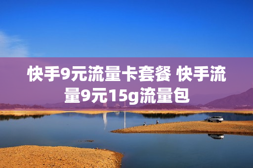快手9元流量卡套餐 快手流量9元15g流量包
