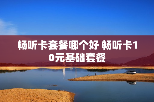 畅听卡套餐哪个好 畅听卡10元基础套餐