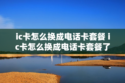 ic卡怎么换成电话卡套餐 ic卡怎么换成电话卡套餐了