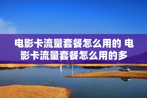 电影卡流量套餐怎么用的 电影卡流量套餐怎么用的多