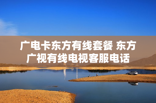广电卡东方有线套餐 东方广视有线电视客服电话
