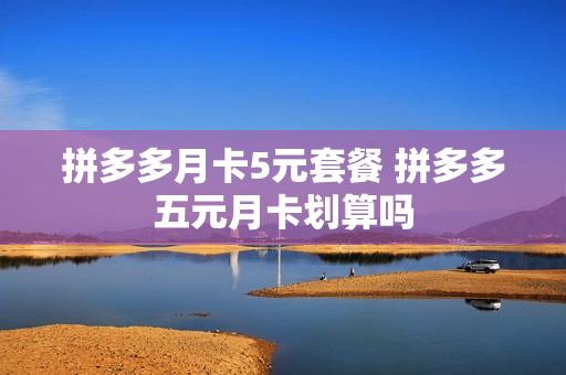 拼多多月卡5元套餐 拼多多五元月卡划算吗