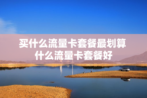买什么流量卡套餐最划算 什么流量卡套餐好