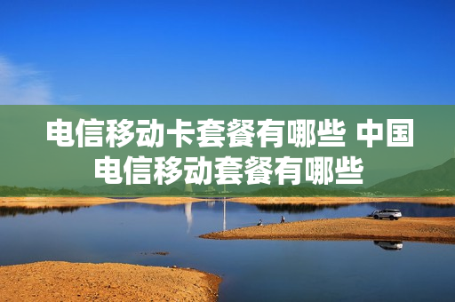 电信移动卡套餐有哪些 中国电信移动套餐有哪些