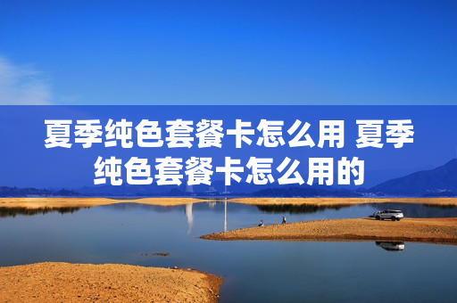 夏季纯色套餐卡怎么用 夏季纯色套餐卡怎么用的