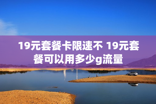 19元套餐卡限速不 19元套餐可以用多少g流量