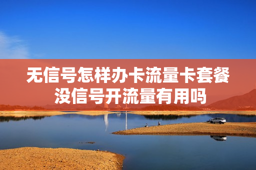 无信号怎样办卡流量卡套餐 没信号开流量有用吗