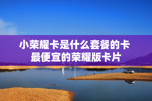 小荣耀卡是什么套餐的卡 最便宜的荣耀版卡片