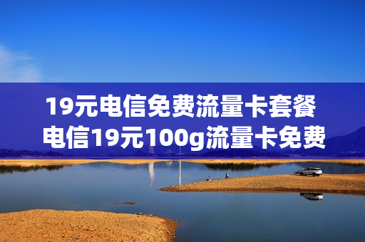19元电信免费流量卡套餐 电信19元100g流量卡免费申请入口