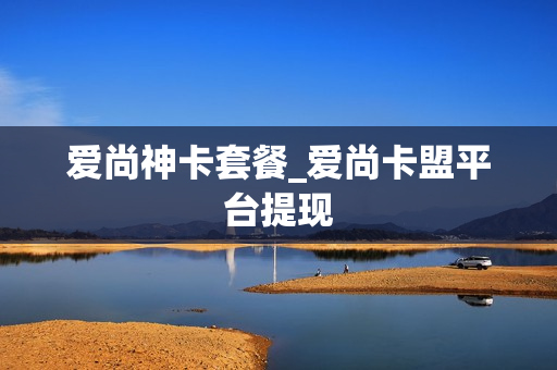爱尚神卡套餐_爱尚卡盟平台提现