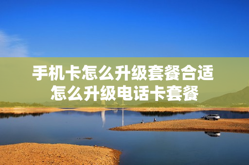 手机卡怎么升级套餐合适 怎么升级电话卡套餐