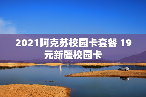 2021阿克苏校园卡套餐 19元新疆校园卡