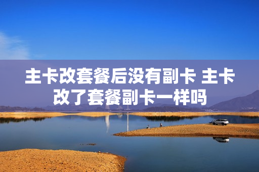 主卡改套餐后没有副卡 主卡改了套餐副卡一样吗