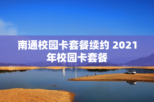 南通校园卡套餐续约 2021年校园卡套餐