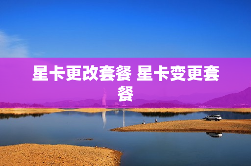 星卡更改套餐 星卡变更套餐