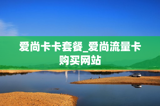 爱尚卡卡套餐_爱尚流量卡购买网站