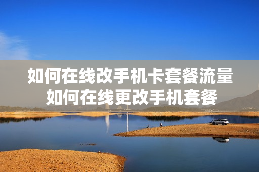 如何在线改手机卡套餐流量 如何在线更改手机套餐