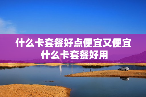 什么卡套餐好点便宜又便宜 什么卡套餐好用