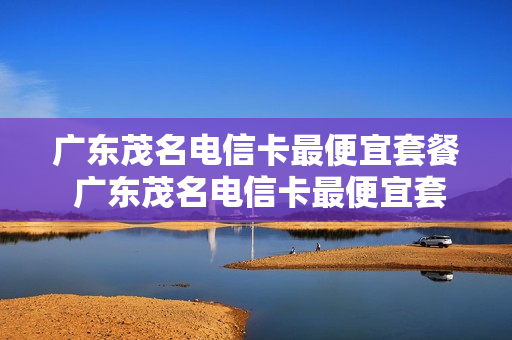 广东茂名电信卡最便宜套餐 广东茂名电信卡最便宜套餐多少钱