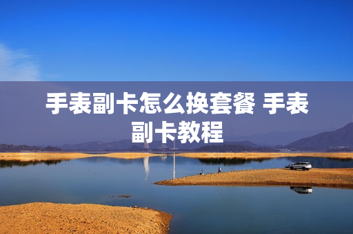 手表副卡怎么换套餐 手表副卡教程