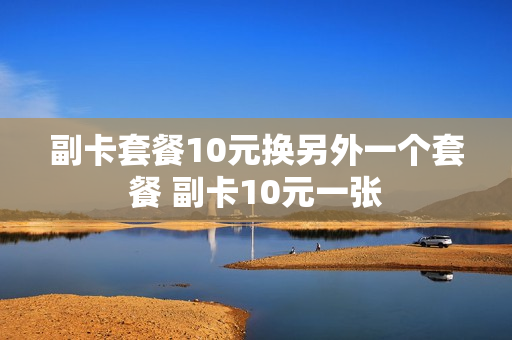 副卡套餐10元换另外一个套餐 副卡10元一张