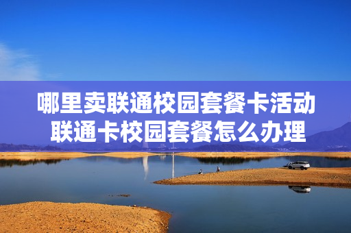 哪里卖联通校园套餐卡活动 联通卡校园套餐怎么办理