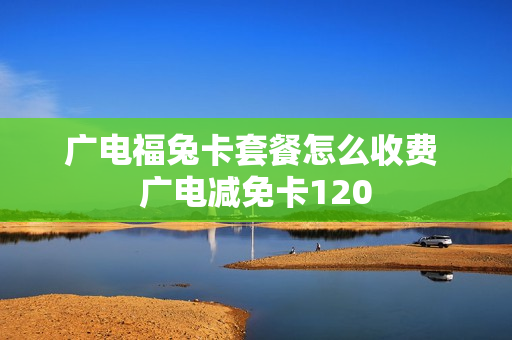 广电福兔卡套餐怎么收费 广电减免卡120