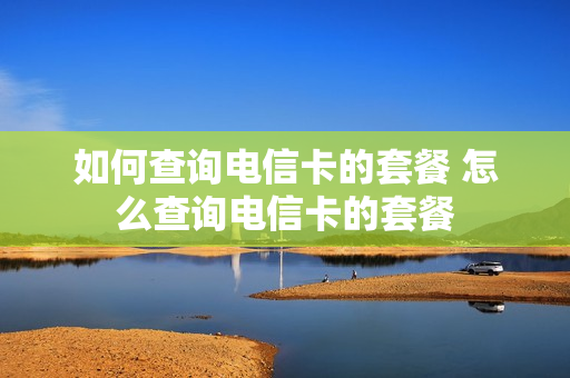 如何查询电信卡的套餐 怎么查询电信卡的套餐