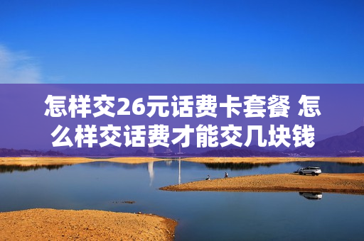 怎样交26元话费卡套餐 怎么样交话费才能交几块钱