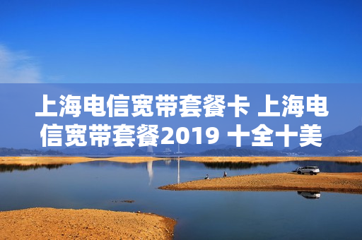 上海电信宽带套餐卡 上海电信宽带套餐2019 十全十美