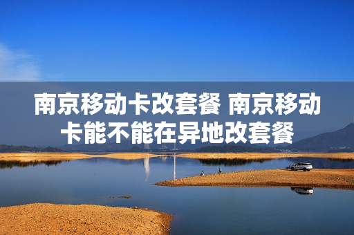 南京移动卡改套餐 南京移动卡能不能在异地改套餐