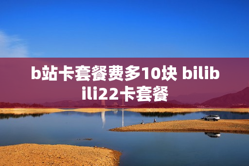 b站卡套餐费多10块 bilibili22卡套餐