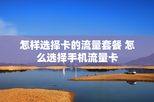 怎样选择卡的流量套餐 怎么选择手机流量卡