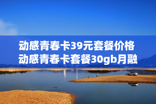 动感青春卡39元套餐价格 动感青春卡套餐30gb月融合定向流量