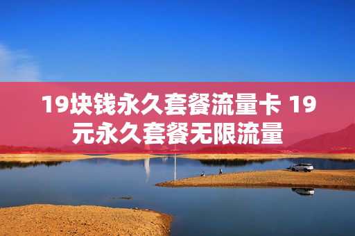 19块钱永久套餐流量卡 19元永久套餐无限流量