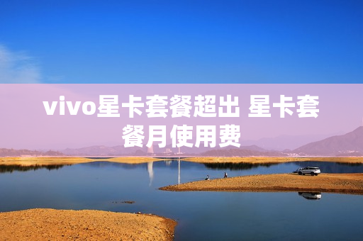 vivo星卡套餐超出 星卡套餐月使用费