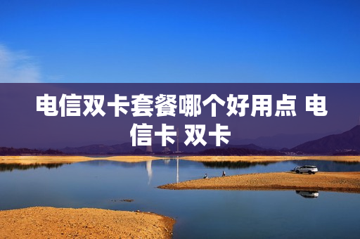 电信双卡套餐哪个好用点 电信卡 双卡