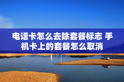 电话卡怎么去除套餐标志 手机卡上的套餐怎么取消