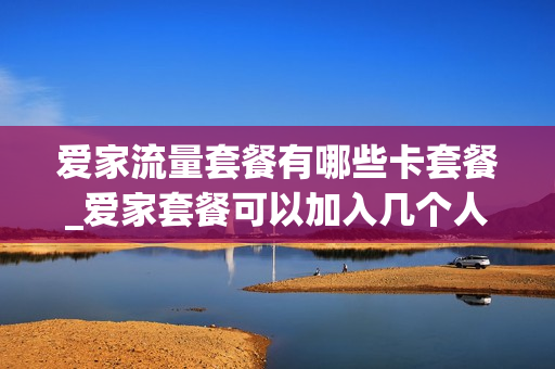 爱家流量套餐有哪些卡套餐_爱家套餐可以加入几个人