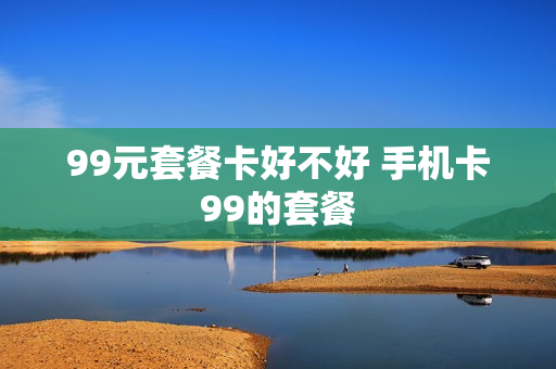 99元套餐卡好不好 手机卡99的套餐