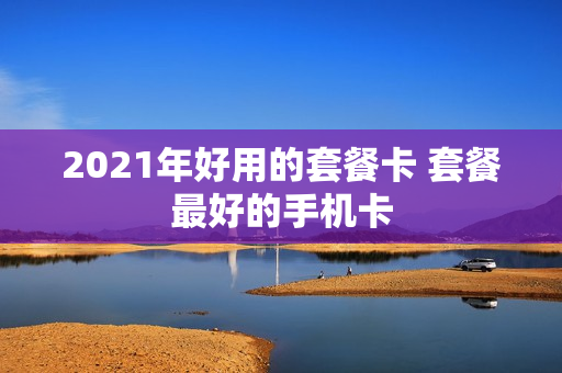 2021年好用的套餐卡 套餐最好的手机卡