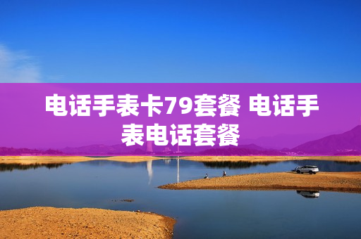 电话手表卡79套餐 电话手表电话套餐