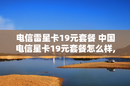 电信雷星卡19元套餐 中国电信星卡19元套餐怎么样,划算?