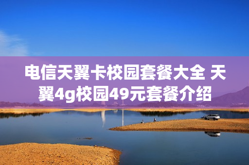 电信天翼卡校园套餐大全 天翼4g校园49元套餐介绍