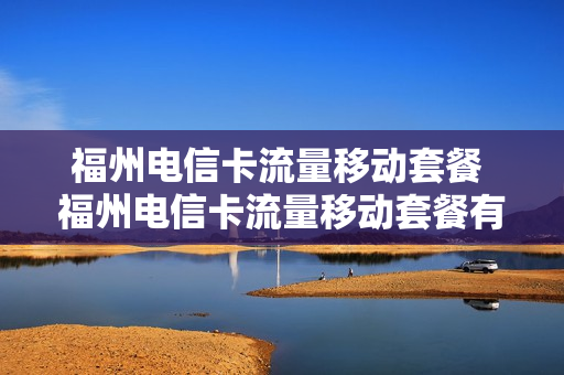 福州电信卡流量移动套餐 福州电信卡流量移动套餐有哪些
