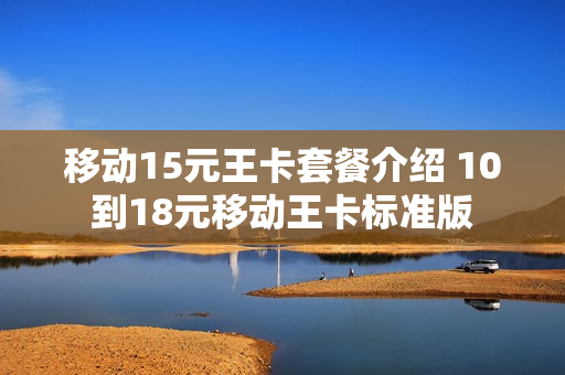 移动15元王卡套餐介绍 10到18元移动王卡标准版