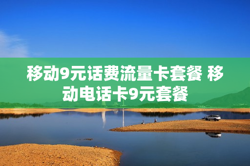 移动9元话费流量卡套餐 移动电话卡9元套餐