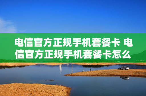 电信官方正规手机套餐卡 电信官方正规手机套餐卡怎么办理