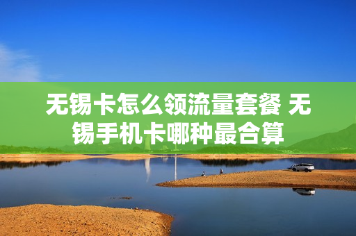 无锡卡怎么领流量套餐 无锡手机卡哪种最合算